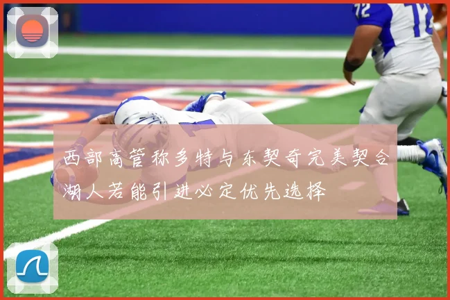 西部高管称多特与东契奇完美契合湖人若能引进必定优先选择
