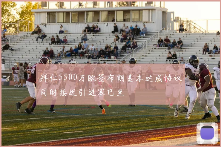 拜仁5500万欧签布朗基本达成协议同时接近引进塞巴里