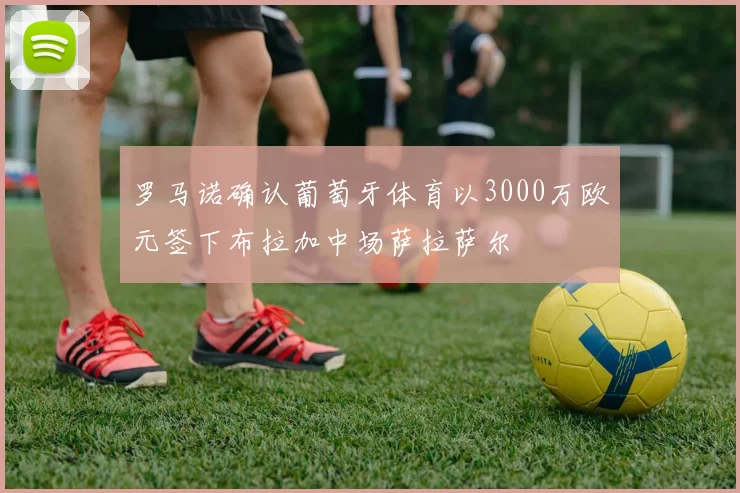 罗马诺确认葡萄牙体育以3000万欧元签下布拉加中场萨拉萨尔