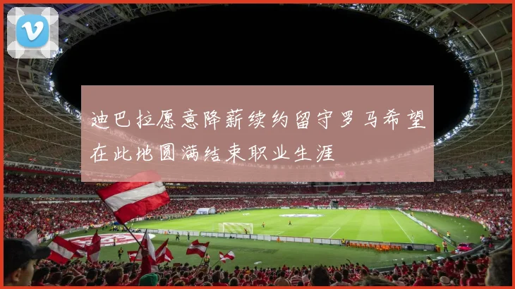 迪巴拉愿意降薪续约留守罗马希望在此地圆满结束职业生涯