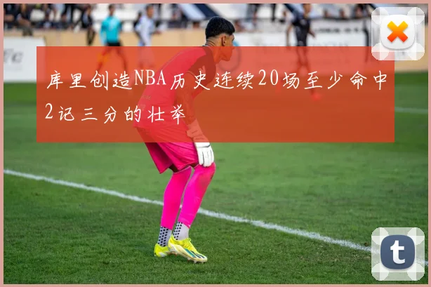 库里创造NBA历史连续20场至少命中2记三分的壮举
