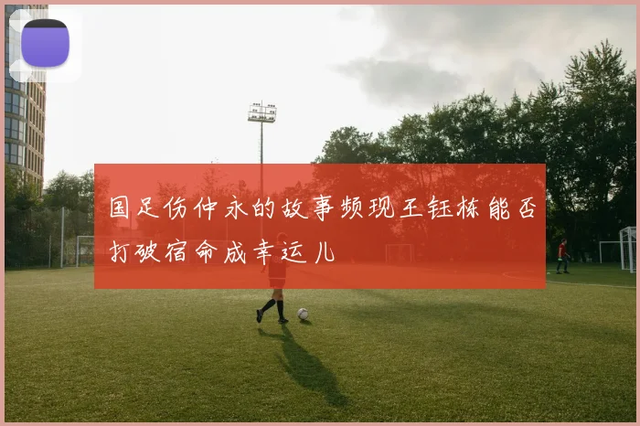 国足伤仲永的故事频现王钰栋能否打破宿命成幸运儿