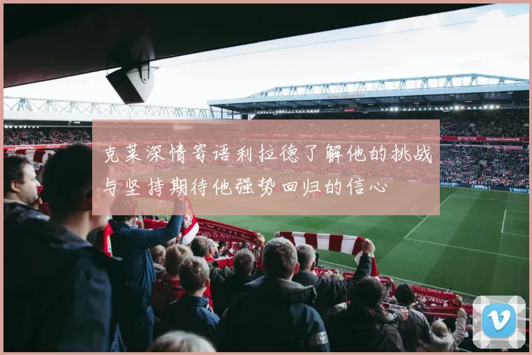 克莱深情寄语利拉德了解他的挑战与坚持期待他强势回归的信心