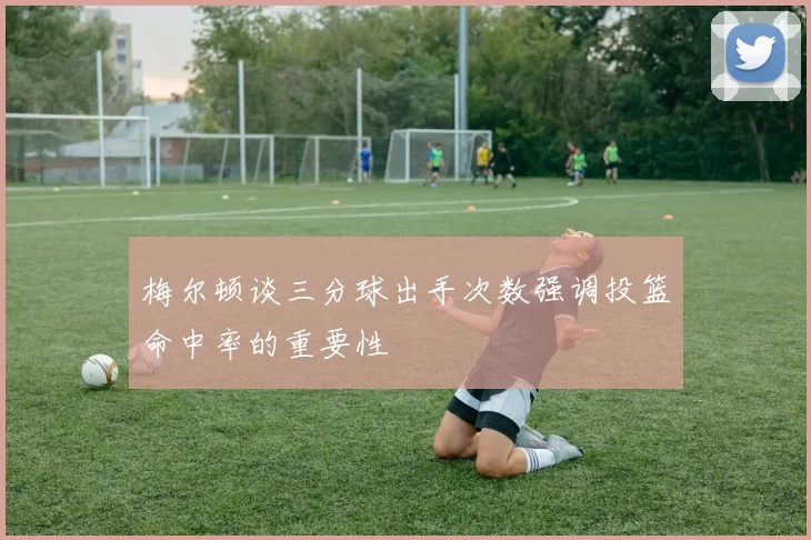 梅尔顿谈三分球出手次数强调投篮命中率的重要性