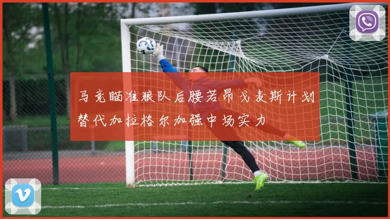 马竞瞄准狼队后腰若昂戈麦斯计划替代加拉格尔加强中场实力