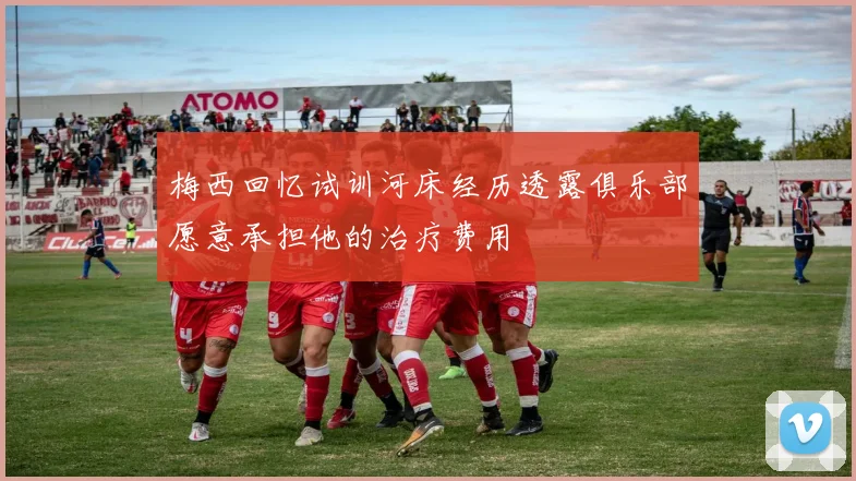 梅西回忆试训河床经历透露俱乐部愿意承担他的治疗费用