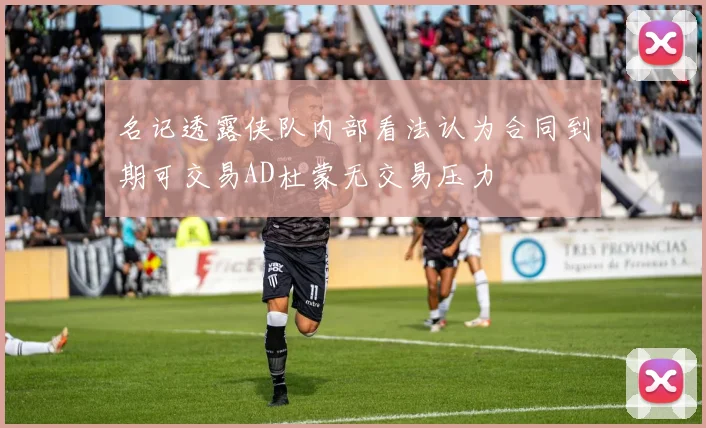名记透露侠队内部看法认为合同到期可交易AD杜蒙无交易压力