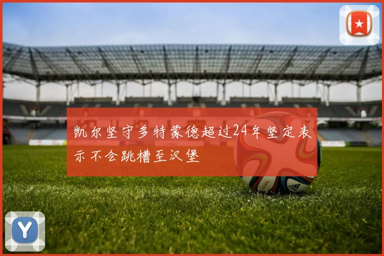 凯尔坚守多特蒙德超过24年坚定表示不会跳槽至汉堡