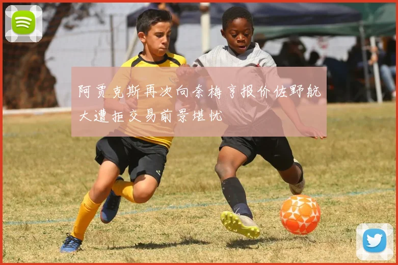 阿贾克斯再次向奈梅亨报价佐野航大遭拒交易前景堪忧