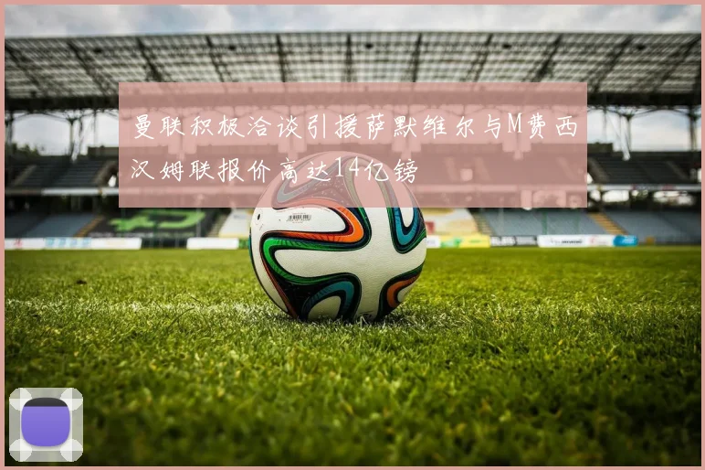曼联积极洽谈引援萨默维尔与M费西汉姆联报价高达14亿镑
