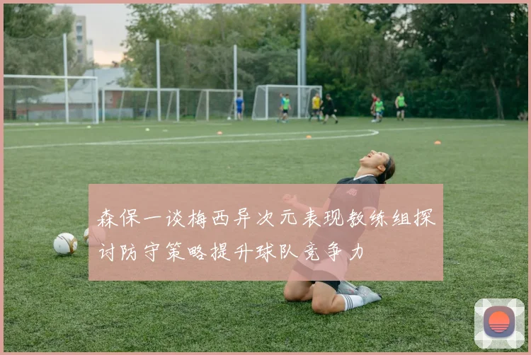 森保一谈梅西异次元表现教练组探讨防守策略提升球队竞争力