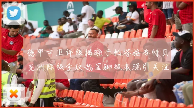 德甲中卫评级揭晓于帕塔施洛特贝克洲际级金玟哉国脚级表现引关注