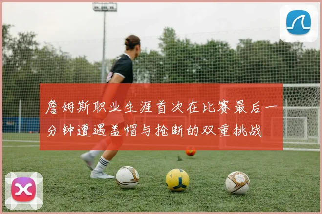 詹姆斯职业生涯首次在比赛最后一分钟遭遇盖帽与抢断的双重挑战