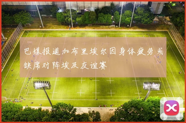 巴媒报道加布里埃尔因身体疲劳或缺席对阵埃及友谊赛