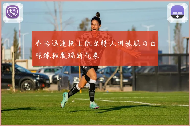 乔治迅速换上凯尔特人训练服与白绿球鞋展现新气象